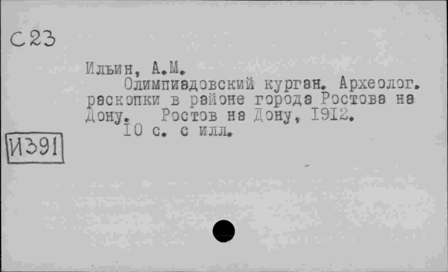 ﻿C2d
иг>91
Ильин, A.M.
Олимпиадовский курган. Археолог, раскопки в районе города Ростова на дону. Ростов на Дону, 1912.
10 с. с илл.